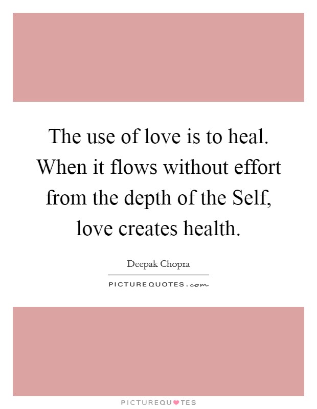 The use of love is to heal. When it flows without effort from the depth of the Self, love creates health Picture Quote #1
