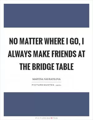 No matter where I go, I always make friends at the bridge table Picture Quote #1