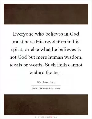 Everyone who believes in God must have His revelation in his spirit, or else what he believes is not God but mere human wisdom, ideals or words. Such faith cannot endure the test Picture Quote #1