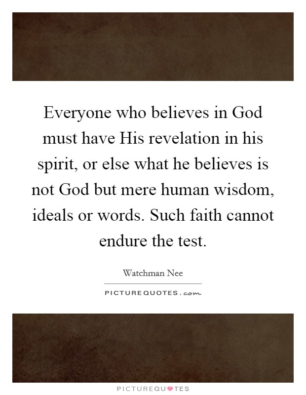 Everyone who believes in God must have His revelation in his spirit, or else what he believes is not God but mere human wisdom, ideals or words. Such faith cannot endure the test Picture Quote #1