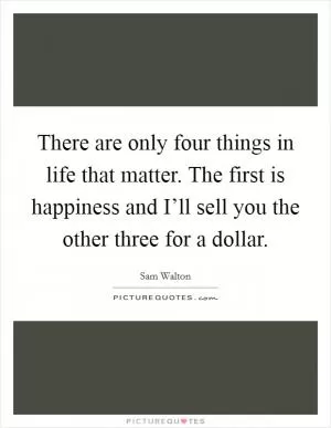 There are only four things in life that matter. The first is happiness and I’ll sell you the other three for a dollar Picture Quote #1