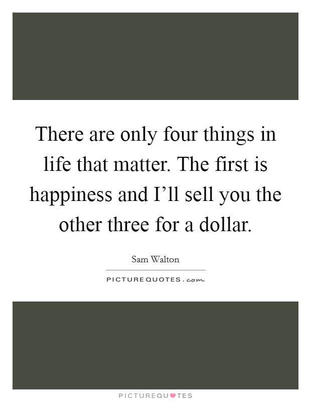 There are only four things in life that matter. The first is happiness and I'll sell you the other three for a dollar Picture Quote #1
