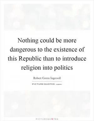 Nothing could be more dangerous to the existence of this Republic than to introduce religion into politics Picture Quote #1