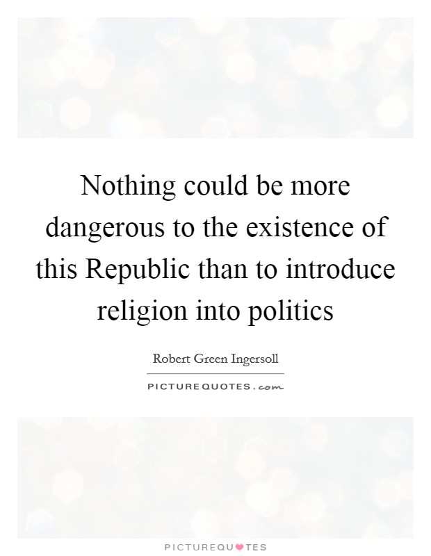 Nothing could be more dangerous to the existence of this Republic than to introduce religion into politics Picture Quote #1