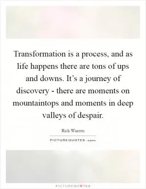 Transformation is a process, and as life happens there are tons of ups and downs. It’s a journey of discovery - there are moments on mountaintops and moments in deep valleys of despair Picture Quote #1