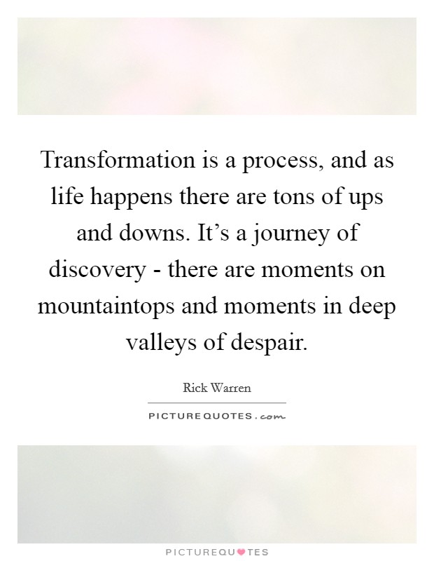 Transformation is a process, and as life happens there are tons of ups and downs. It’s a journey of discovery - there are moments on mountaintops and moments in deep valleys of despair Picture Quote #1