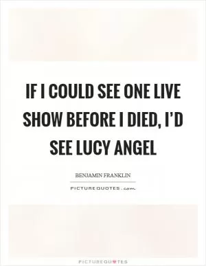 If I could see one live show before I died, I’d see Lucy Angel Picture Quote #1