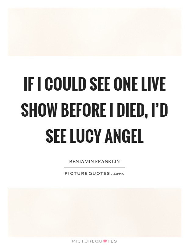 If I could see one live show before I died, I'd see Lucy Angel Picture Quote #1