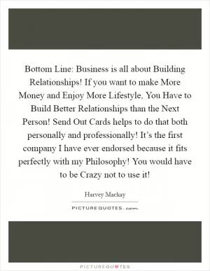 Bottom Line: Business is all about Building Relationships! If you want to make More Money and Enjoy More Lifestyle, You Have to Build Better Relationships than the Next Person! Send Out Cards helps to do that both personally and professionally! It’s the first company I have ever endorsed because it fits perfectly with my Philosophy! You would have to be Crazy not to use it! Picture Quote #1