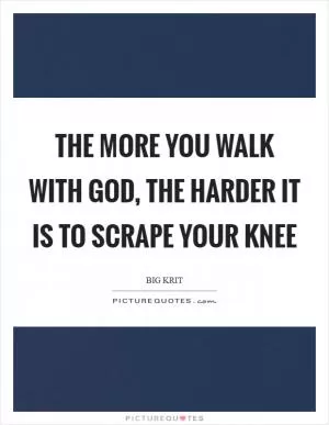 The more you walk with God, the harder it is to scrape your knee Picture Quote #1