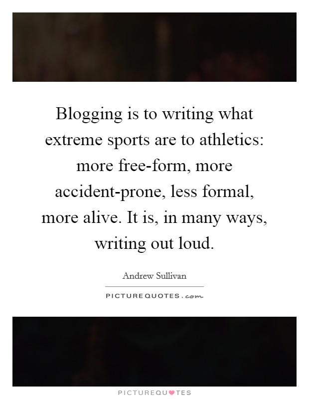 Blogging is to writing what extreme sports are to athletics: more free-form, more accident-prone, less formal, more alive. It is, in many ways, writing out loud Picture Quote #1