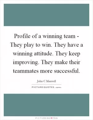 Profile of a winning team - They play to win. They have a winning attitude. They keep improving. They make their teammates more successful Picture Quote #1