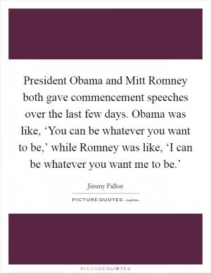 President Obama and Mitt Romney both gave commencement speeches over the last few days. Obama was like, ‘You can be whatever you want to be,’ while Romney was like, ‘I can be whatever you want me to be.’ Picture Quote #1