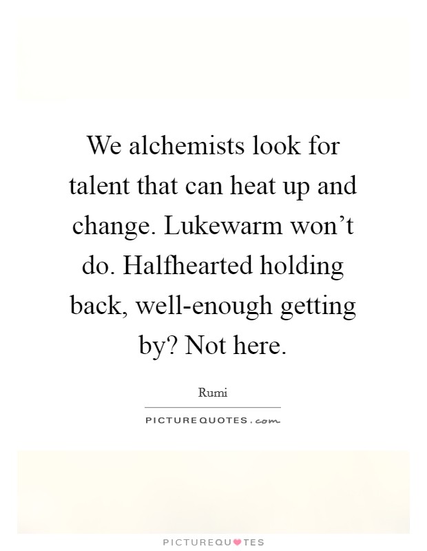 We alchemists look for talent that can heat up and change. Lukewarm won't do. Halfhearted holding back, well-enough getting by? Not here Picture Quote #1