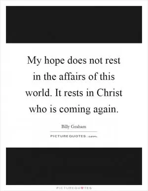 My hope does not rest in the affairs of this world. It rests in Christ who is coming again Picture Quote #1