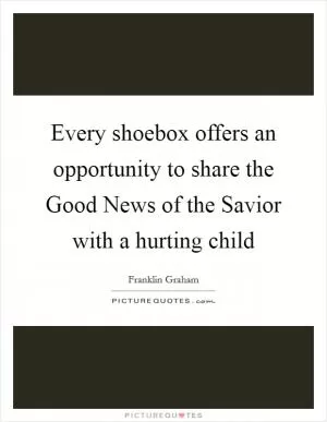 Every shoebox offers an opportunity to share the Good News of the Savior with a hurting child Picture Quote #1