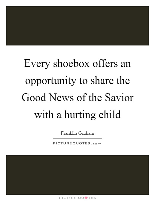 Every shoebox offers an opportunity to share the Good News of the Savior with a hurting child Picture Quote #1