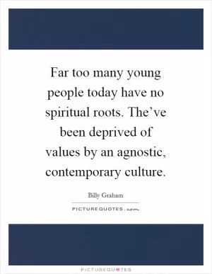 Far too many young people today have no spiritual roots. The’ve been deprived of values by an agnostic, contemporary culture Picture Quote #1