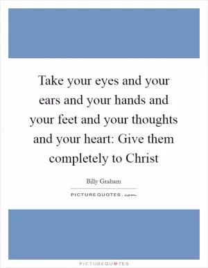 Take your eyes and your ears and your hands and your feet and your thoughts and your heart: Give them completely to Christ Picture Quote #1