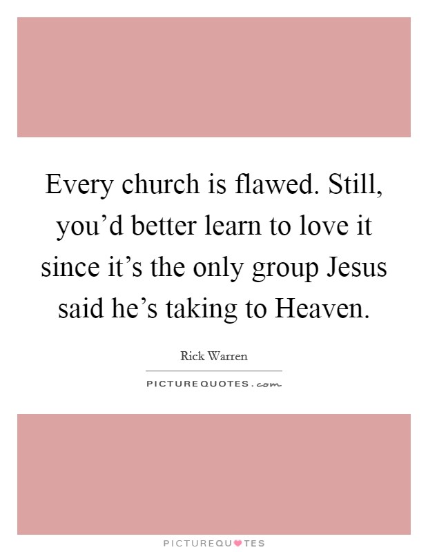 Every church is flawed. Still, you'd better learn to love it since it's the only group Jesus said he's taking to Heaven Picture Quote #1