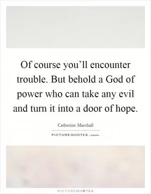 Of course you’ll encounter trouble. But behold a God of power who can take any evil and turn it into a door of hope Picture Quote #1