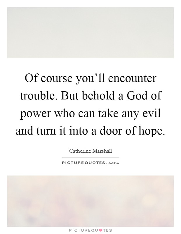 Of course you'll encounter trouble. But behold a God of power who can take any evil and turn it into a door of hope Picture Quote #1