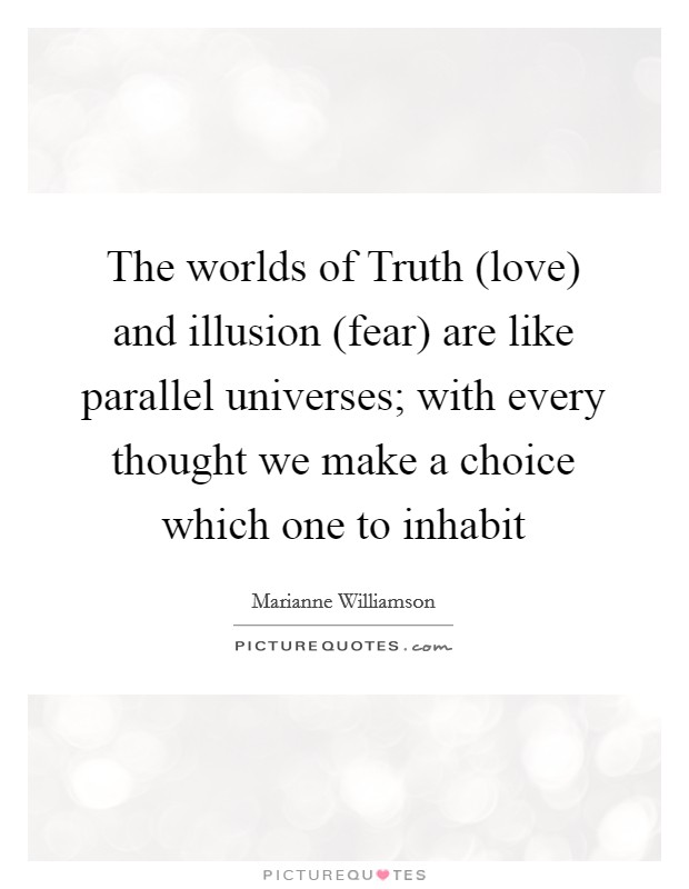 The worlds of Truth (love) and illusion (fear) are like parallel universes; with every thought we make a choice which one to inhabit Picture Quote #1