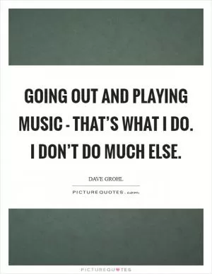 Going out and playing music - that’s what I do. I don’t do much else Picture Quote #1