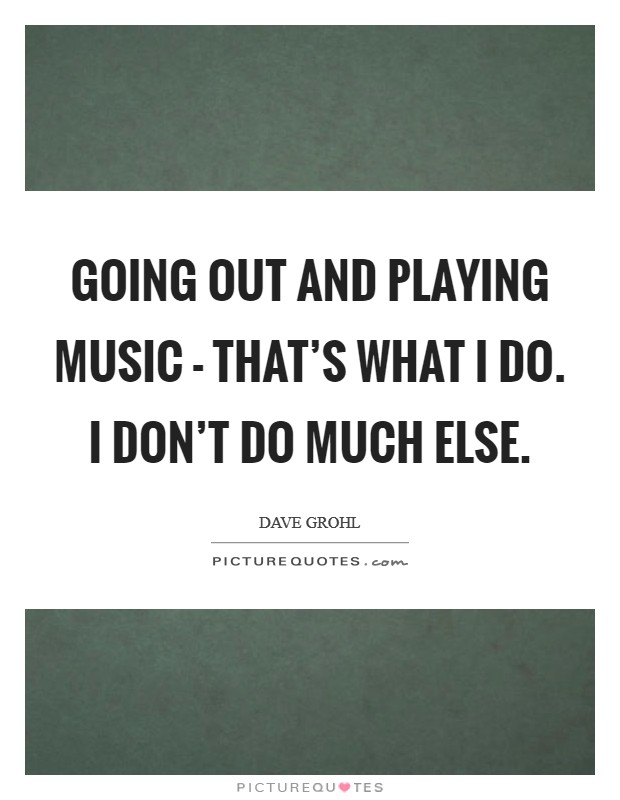 Going out and playing music - that's what I do. I don't do much else Picture Quote #1