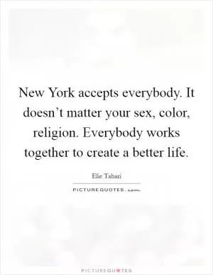 New York accepts everybody. It doesn’t matter your sex, color, religion. Everybody works together to create a better life Picture Quote #1