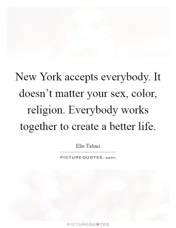 New York accepts everybody. It doesn't matter your sex, color, religion. Everybody works together to create a better life Picture Quote #1