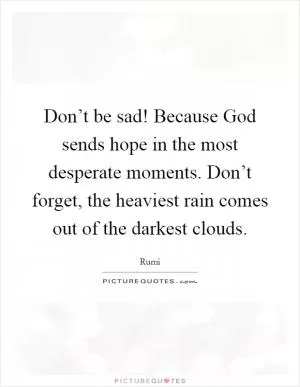 Don’t be sad! Because God sends hope in the most desperate moments. Don’t forget, the heaviest rain comes out of the darkest clouds Picture Quote #1
