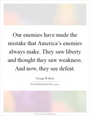 Our enemies have made the mistake that America’s enemies always make. They saw liberty and thought they saw weakness. And now, they see defeat Picture Quote #1