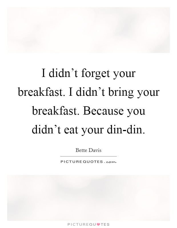 I didn't forget your breakfast. I didn't bring your breakfast. Because you didn't eat your din-din Picture Quote #1