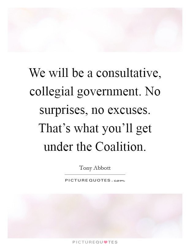 We will be a consultative, collegial government. No surprises, no excuses. That's what you'll get under the Coalition Picture Quote #1