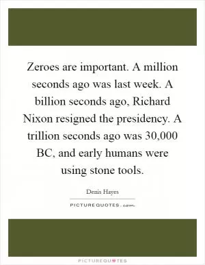 Zeroes are important. A million seconds ago was last week. A billion seconds ago, Richard Nixon resigned the presidency. A trillion seconds ago was 30,000 BC, and early humans were using stone tools Picture Quote #1