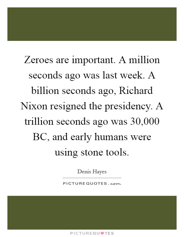 Zeroes are important. A million seconds ago was last week. A billion seconds ago, Richard Nixon resigned the presidency. A trillion seconds ago was 30,000 BC, and early humans were using stone tools Picture Quote #1