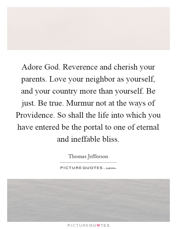 Adore God. Reverence and cherish your parents. Love your neighbor as yourself, and your country more than yourself. Be just. Be true. Murmur not at the ways of Providence. So shall the life into which you have entered be the portal to one of eternal and ineffable bliss Picture Quote #1