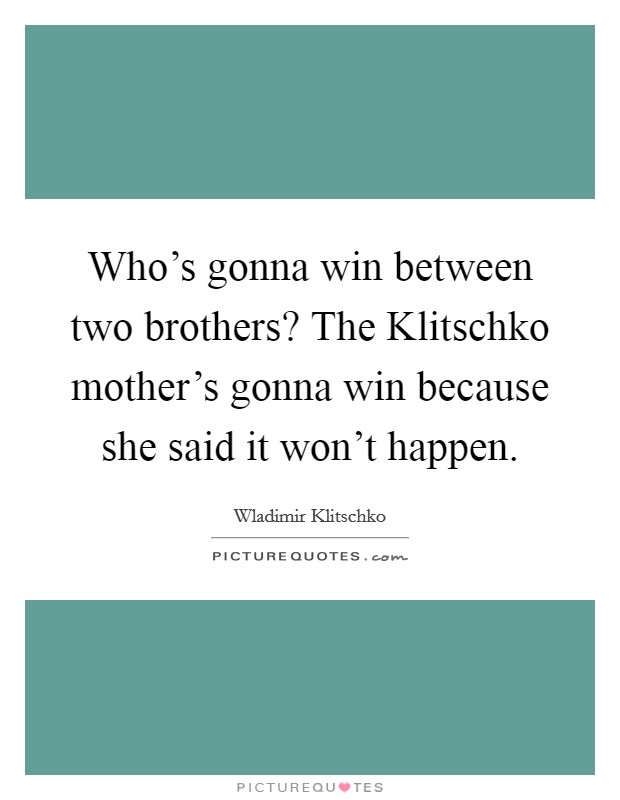 Who's gonna win between two brothers? The Klitschko mother's gonna win because she said it won't happen Picture Quote #1