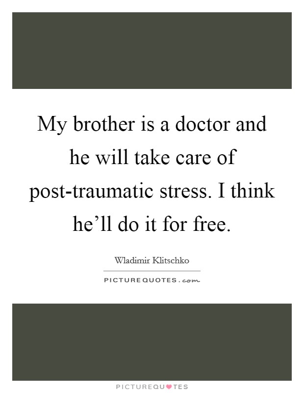 My brother is a doctor and he will take care of post-traumatic stress. I think he'll do it for free Picture Quote #1