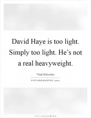 David Haye is too light. Simply too light. He’s not a real heavyweight Picture Quote #1