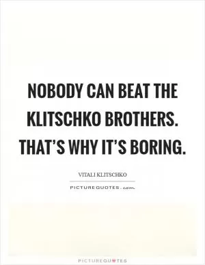 Nobody can beat the Klitschko brothers. That’s why it’s boring Picture Quote #1