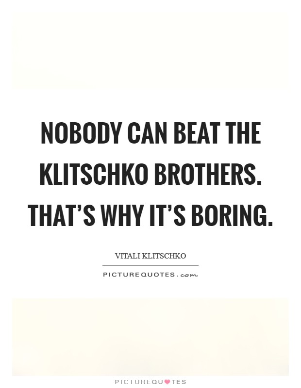 Nobody can beat the Klitschko brothers. That's why it's boring Picture Quote #1