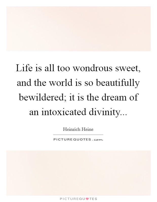 Life is all too wondrous sweet, and the world is so beautifully bewildered; it is the dream of an intoxicated divinity Picture Quote #1