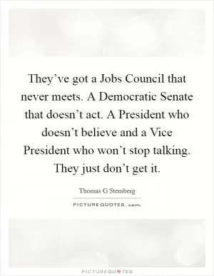 They’ve got a Jobs Council that never meets. A Democratic Senate that doesn’t act. A President who doesn’t believe and a Vice President who won’t stop talking. They just don’t get it Picture Quote #1