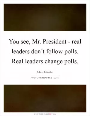 You see, Mr. President - real leaders don’t follow polls. Real leaders change polls Picture Quote #1