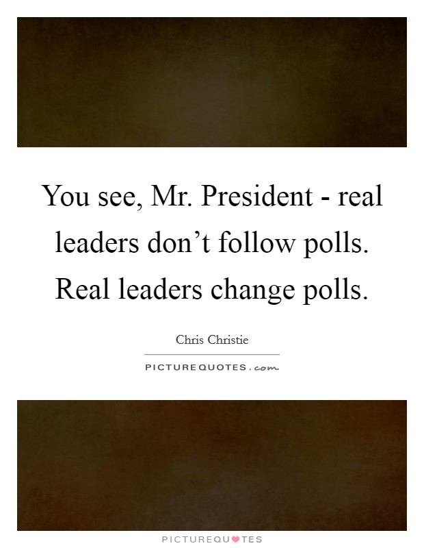 You see, Mr. President - real leaders don't follow polls. Real leaders change polls Picture Quote #1
