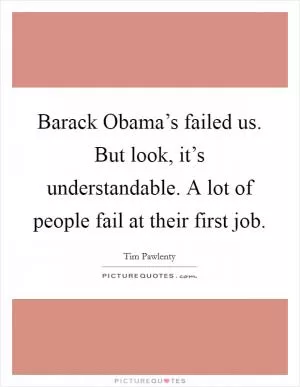 Barack Obama’s failed us. But look, it’s understandable. A lot of people fail at their first job Picture Quote #1