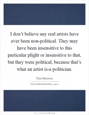 I don’t believe any real artists have ever been non-political. They may have been insensitive to this particular plight or insensitive to that, but they were political, because that’s what an artist is-a politician Picture Quote #1
