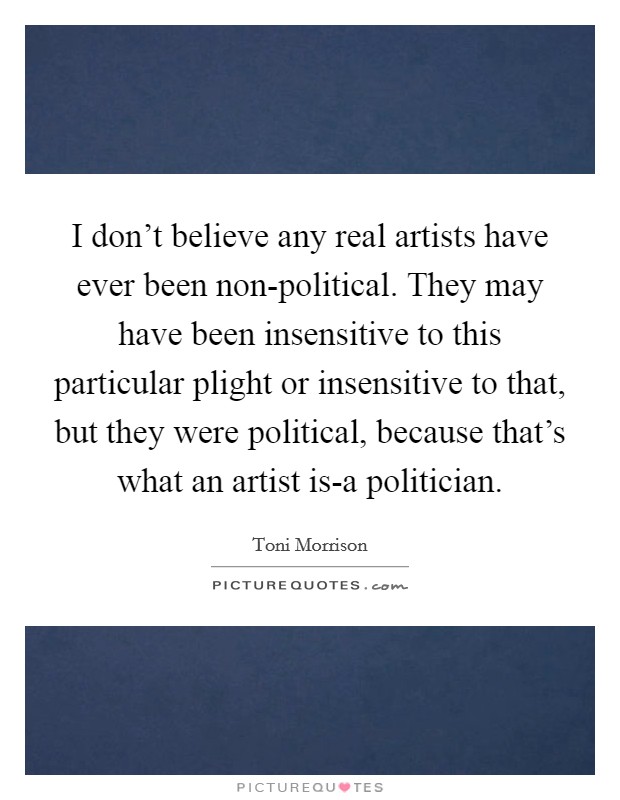 I don't believe any real artists have ever been non-political. They may have been insensitive to this particular plight or insensitive to that, but they were political, because that's what an artist is-a politician Picture Quote #1